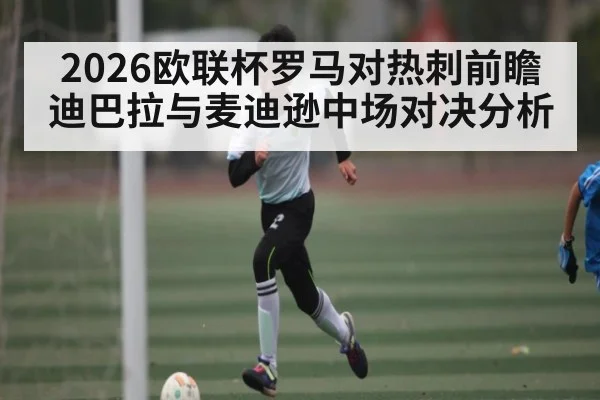 2026欧联杯罗马对热刺前瞻 迪巴拉与麦迪逊中场对决分析