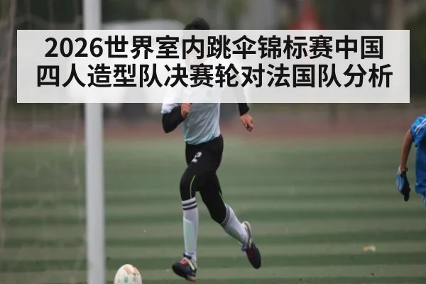 2026世界室内跳伞锦标赛中国四人造型队决赛轮对法国队分析